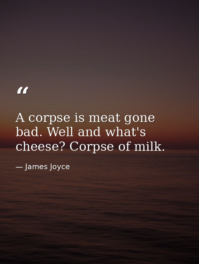 A corpse is meat gone bad. Well and what's cheese? Corpse of milk. — James Joyce