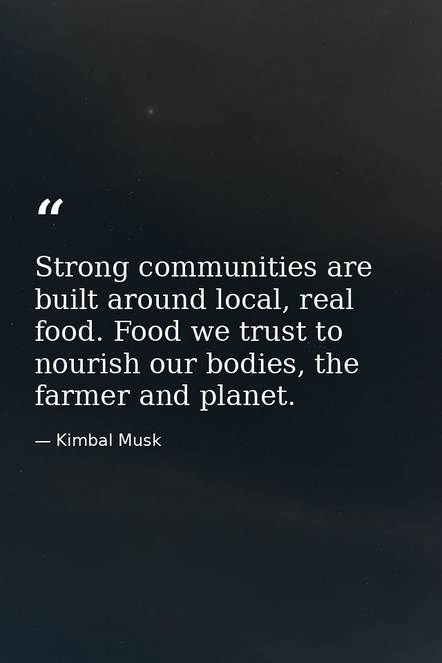 Strong communities are built around local, real food. Food we trust to nourish our bodies, the farmer and planet. — Kimbal Musk