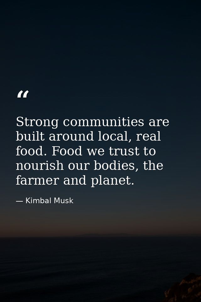 Strong communities are built around local, real food. Food we trust to nourish our bodies, the farmer and planet. — Kimbal Musk