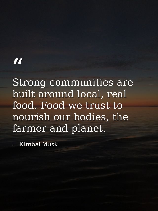 Strong communities are built around local, real food. Food we trust to nourish our bodies, the farmer and planet. — Kimbal Musk