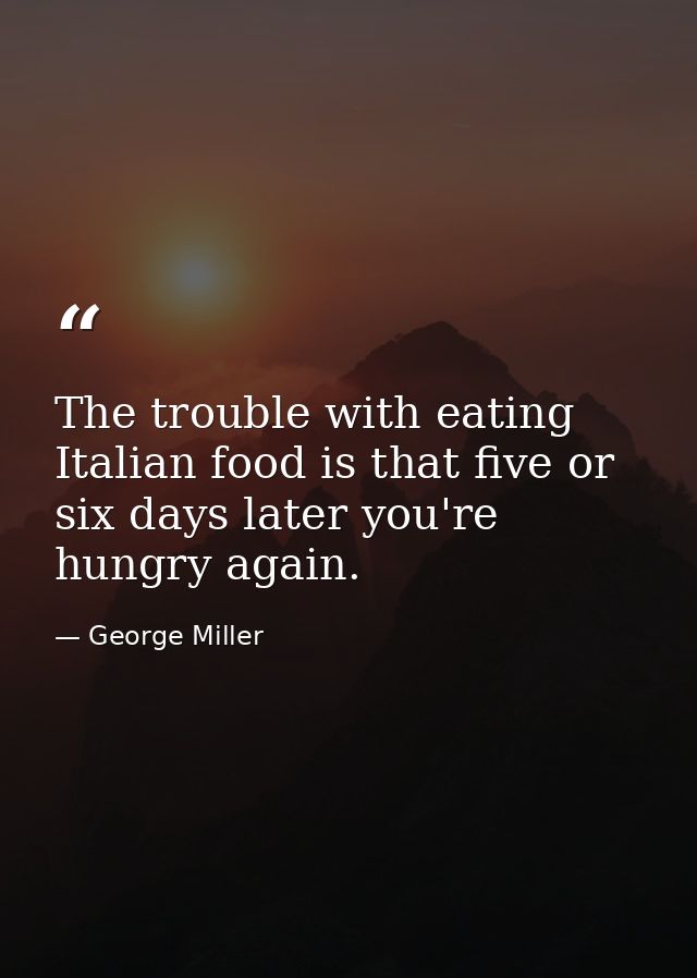 The trouble with eating Italian food is that five or six days later you're hungry again. — George Miller
