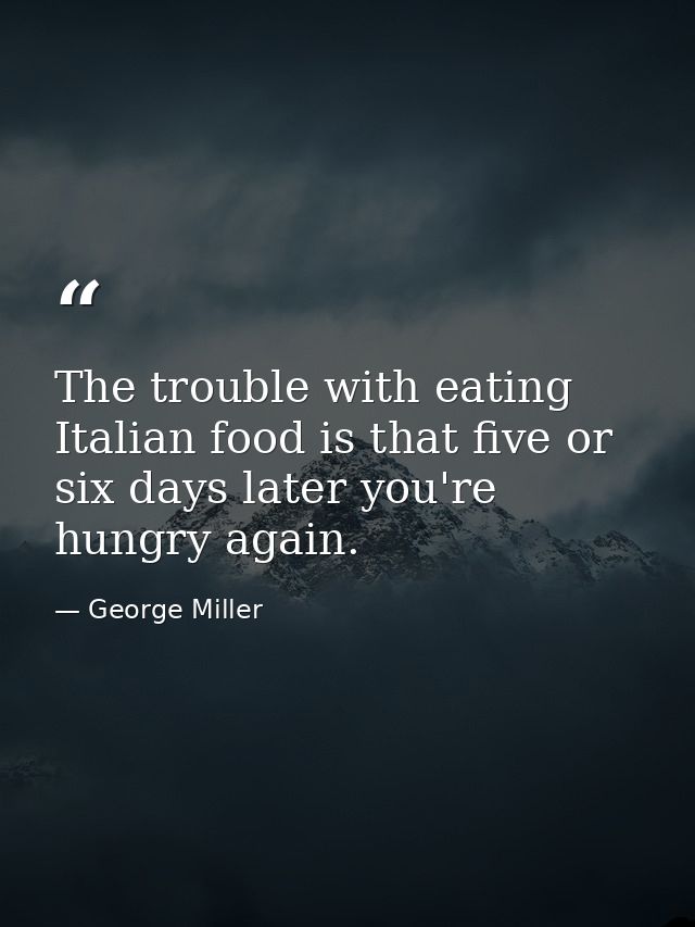 The trouble with eating Italian food is that five or six days later you're hungry again. — George Miller