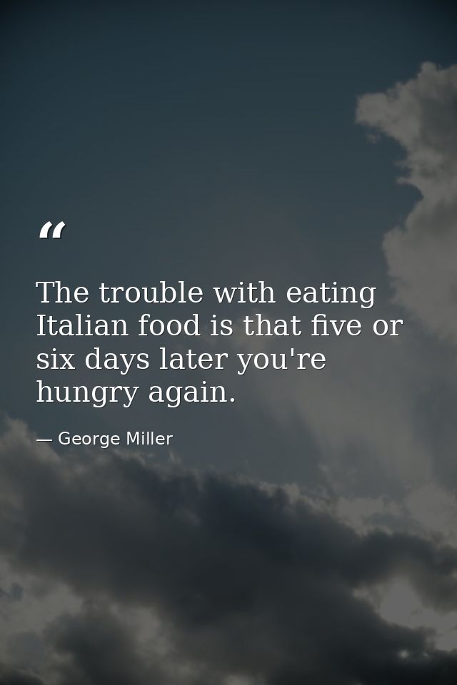 The trouble with eating Italian food is that five or six days later you're hungry again. — George Miller