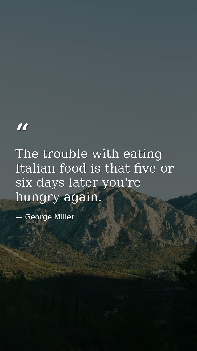 The trouble with eating Italian food is that five or six days later you're hungry again. — George Miller