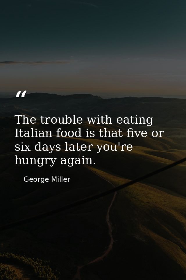 The trouble with eating Italian food is that five or six days later you're hungry again. — George Miller