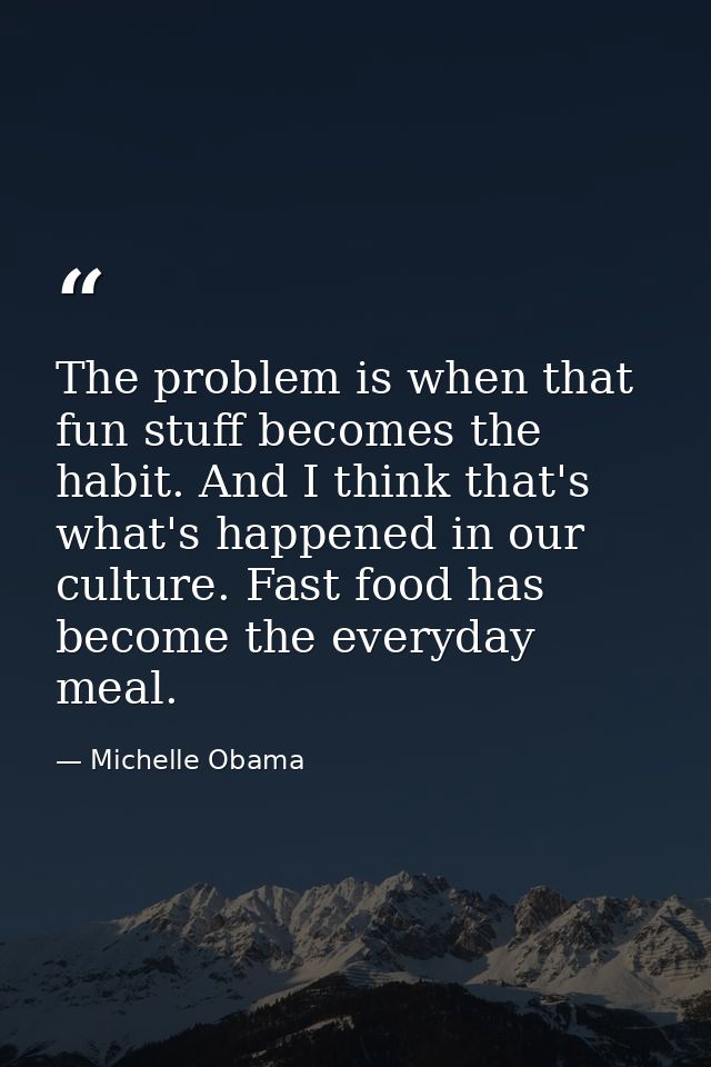 The problem is when that fun stuff becomes the habit. And I think that's what's happened in our culture. Fast food has b — Michelle Obama