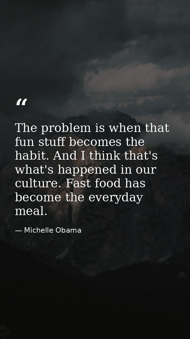 The problem is when that fun stuff becomes the habit. And I think that's what's happened in our culture. Fast food has b — Michelle Obama