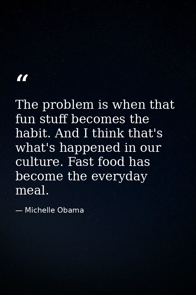 The problem is when that fun stuff becomes the habit. And I think that's what's happened in our culture. Fast food has b — Michelle Obama