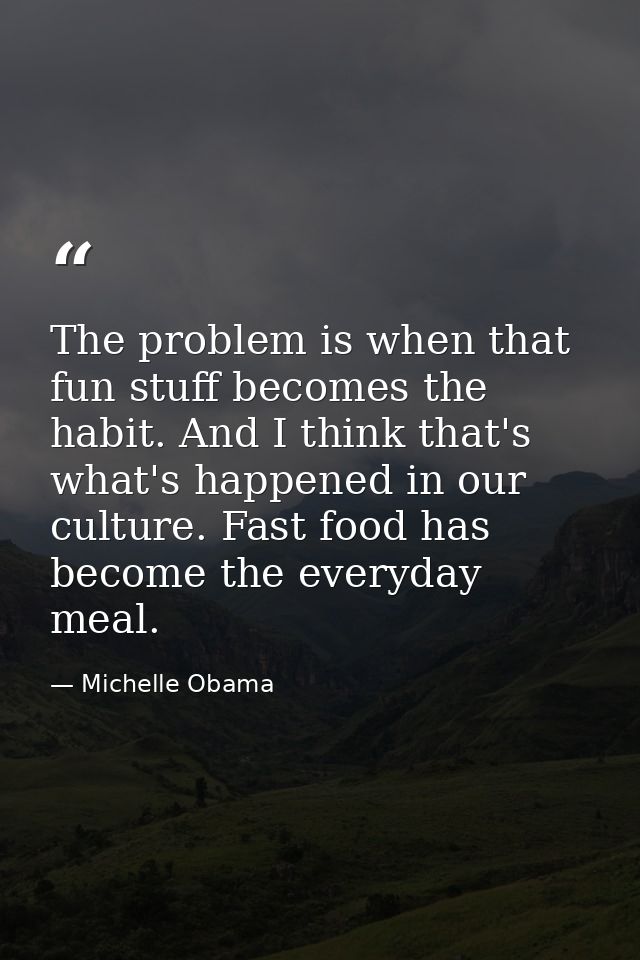 The problem is when that fun stuff becomes the habit. And I think that's what's happened in our culture. Fast food has b — Michelle Obama