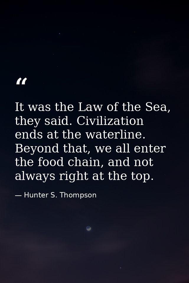 It was the Law of the Sea, they said. Civilization ends at the waterline. Beyond that, we all enter the food chain, and  — Hunter S. Thompson