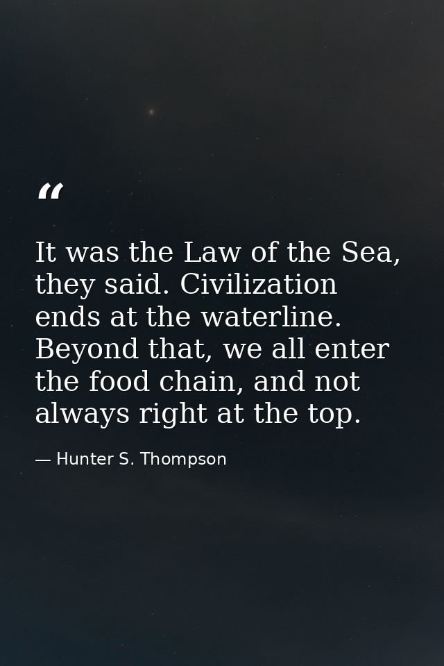 It was the Law of the Sea, they said. Civilization ends at the waterline. Beyond that, we all enter the food chain, and  — Hunter S. Thompson