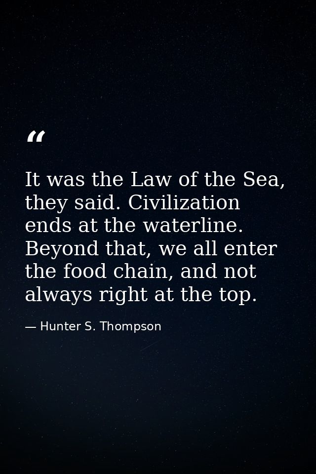 It was the Law of the Sea, they said. Civilization ends at the waterline. Beyond that, we all enter the food chain, and  — Hunter S. Thompson