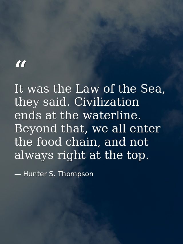 It was the Law of the Sea, they said. Civilization ends at the waterline. Beyond that, we all enter the food chain, and  — Hunter S. Thompson