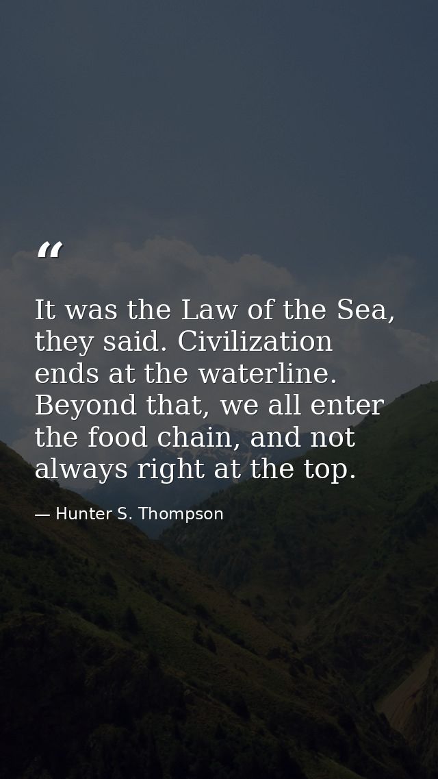 It was the Law of the Sea, they said. Civilization ends at the waterline. Beyond that, we all enter the food chain, and  — Hunter S. Thompson