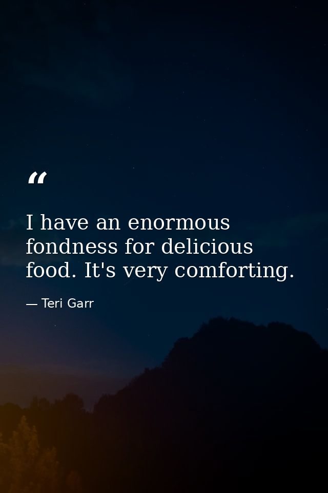 I have an enormous fondness for delicious food. It's very comforting. — Teri Garr