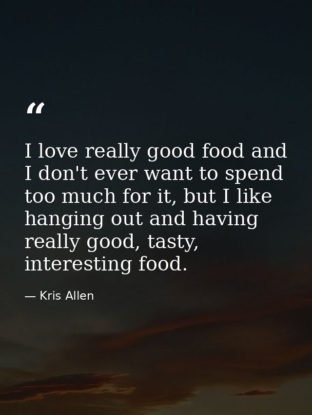 I love really good food and I don't ever want to spend too much for it, but I like hanging out and having really good, t — Kris Allen