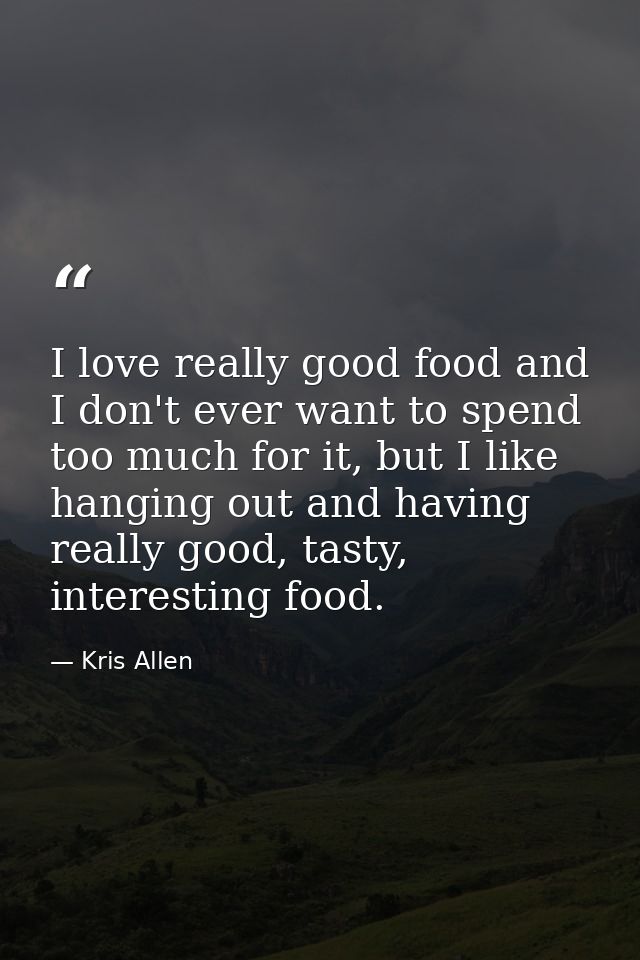 I love really good food and I don't ever want to spend too much for it, but I like hanging out and having really good, t — Kris Allen