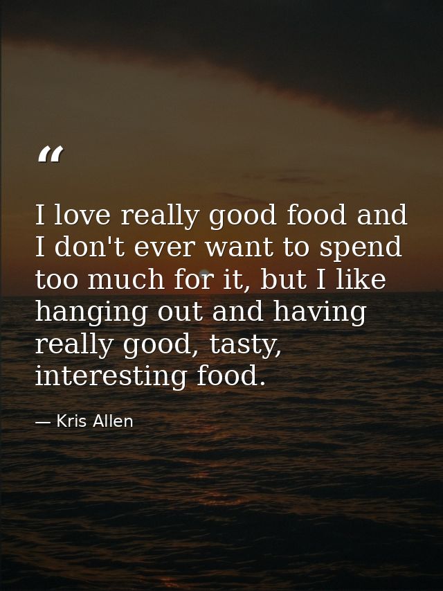 I love really good food and I don't ever want to spend too much for it, but I like hanging out and having really good, t — Kris Allen