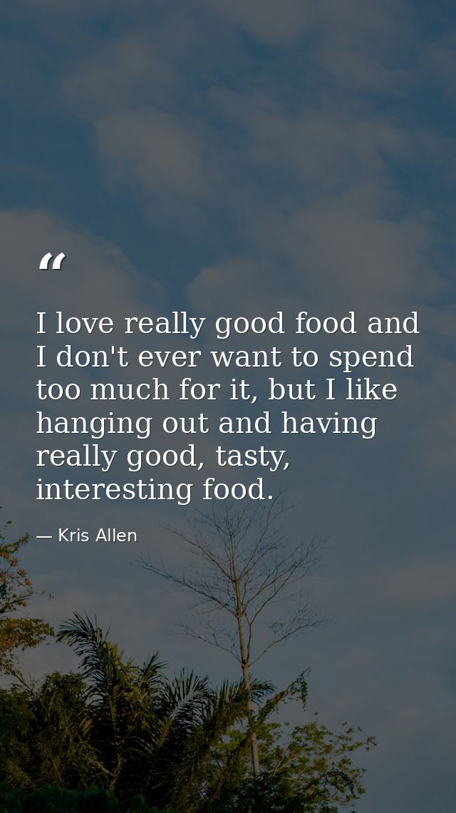I love really good food and I don't ever want to spend too much for it, but I like hanging out and having really good, t — Kris Allen