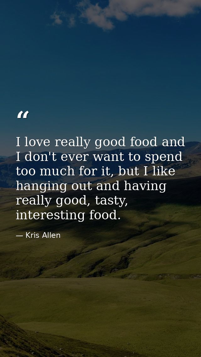 I love really good food and I don't ever want to spend too much for it, but I like hanging out and having really good, t — Kris Allen