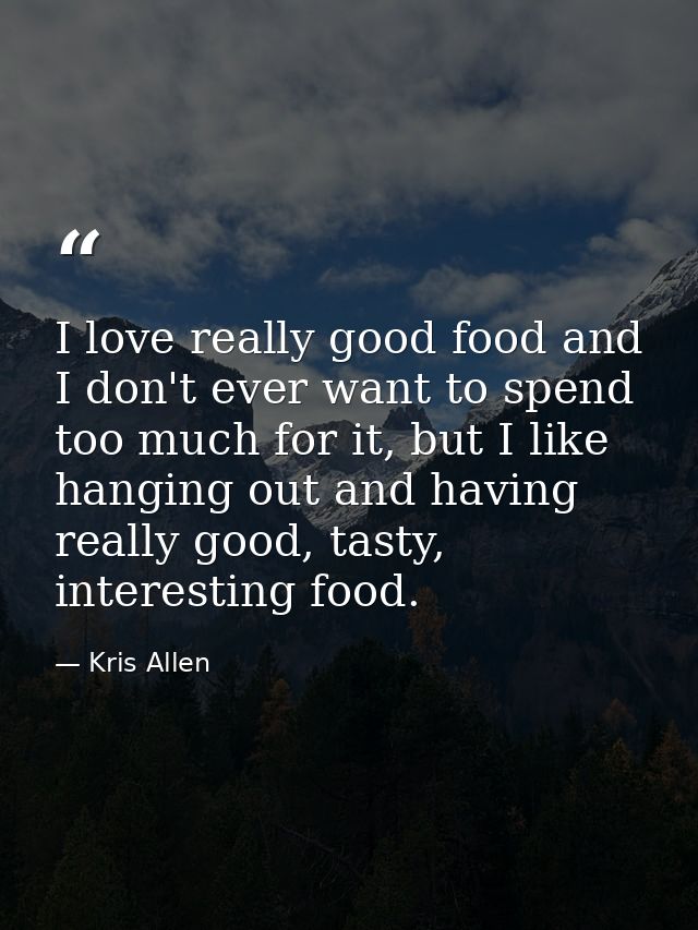 I love really good food and I don't ever want to spend too much for it, but I like hanging out and having really good, t — Kris Allen