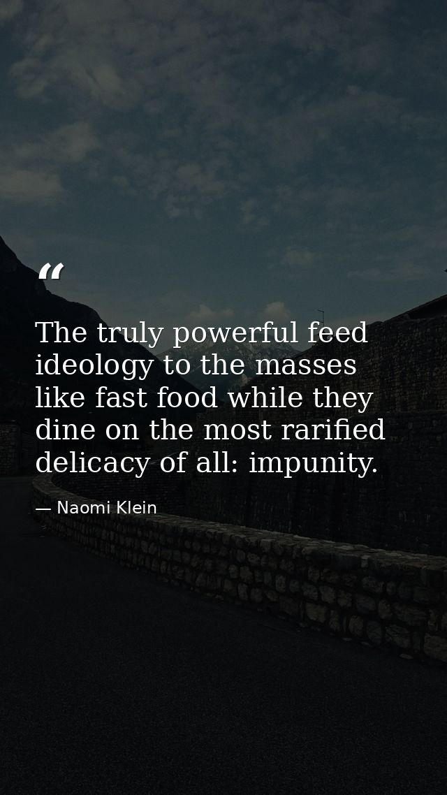 The truly powerful feed ideology to the masses like fast food while they dine on the most rarified delicacy of all: impu — Naomi Klein