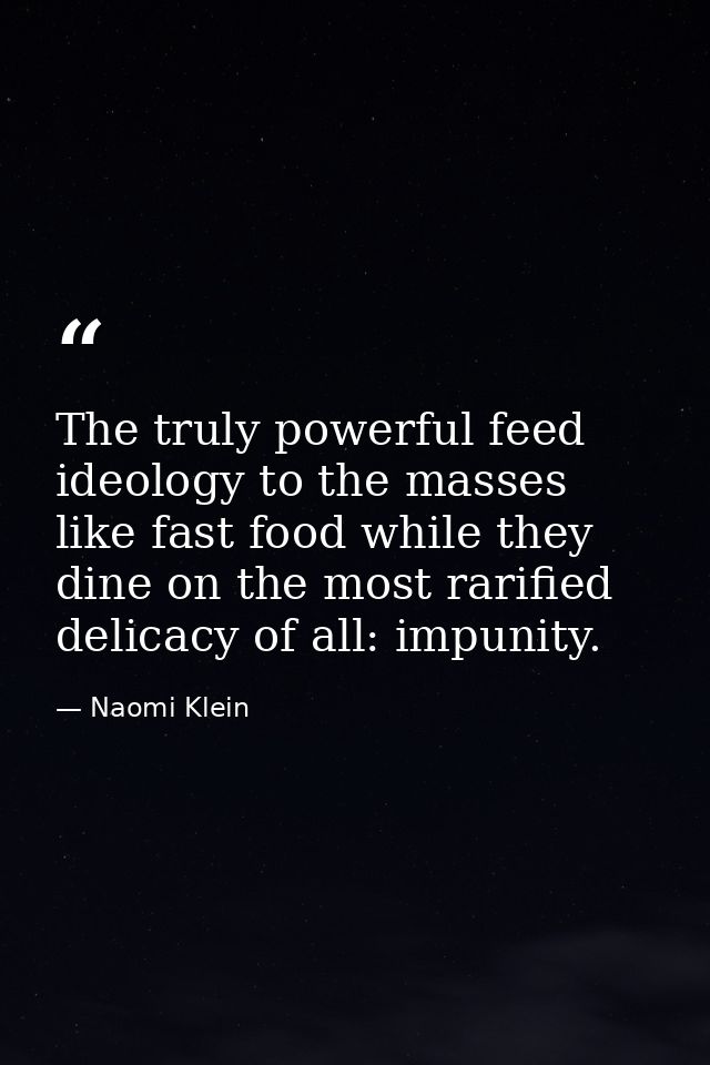 The truly powerful feed ideology to the masses like fast food while they dine on the most rarified delicacy of all: impu — Naomi Klein