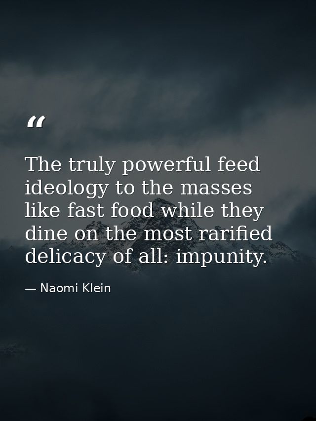 The truly powerful feed ideology to the masses like fast food while they dine on the most rarified delicacy of all: impu — Naomi Klein