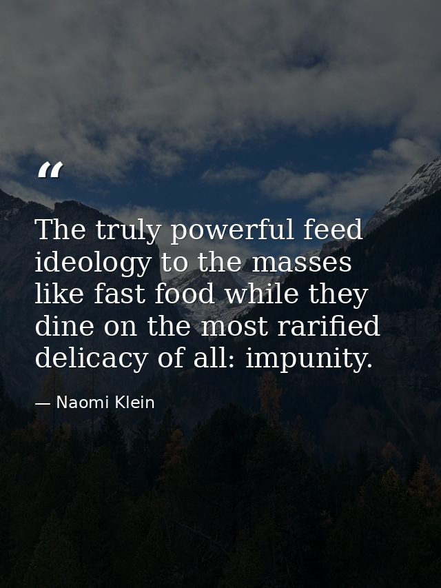 The truly powerful feed ideology to the masses like fast food while they dine on the most rarified delicacy of all: impu — Naomi Klein