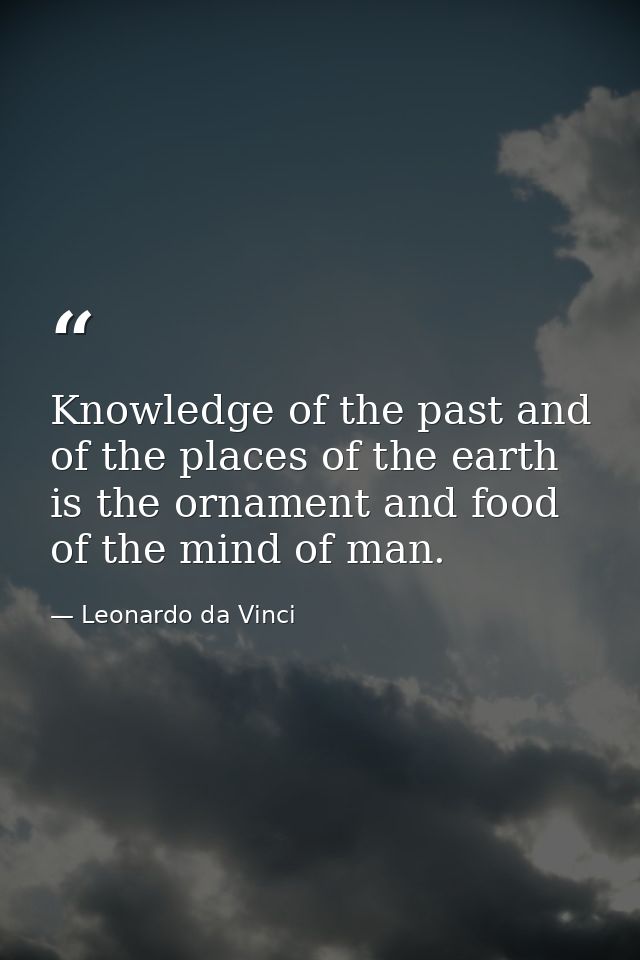 Knowledge of the past and of the places of the earth is the ornament and food of the mind of man. — Leonardo da Vinci