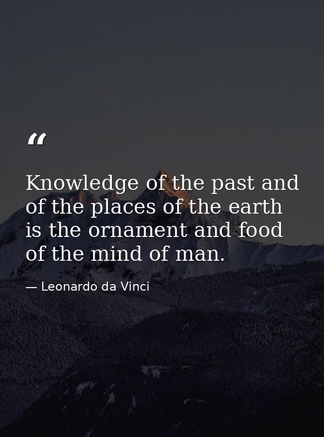 Knowledge of the past and of the places of the earth is the ornament and food of the mind of man. — Leonardo da Vinci