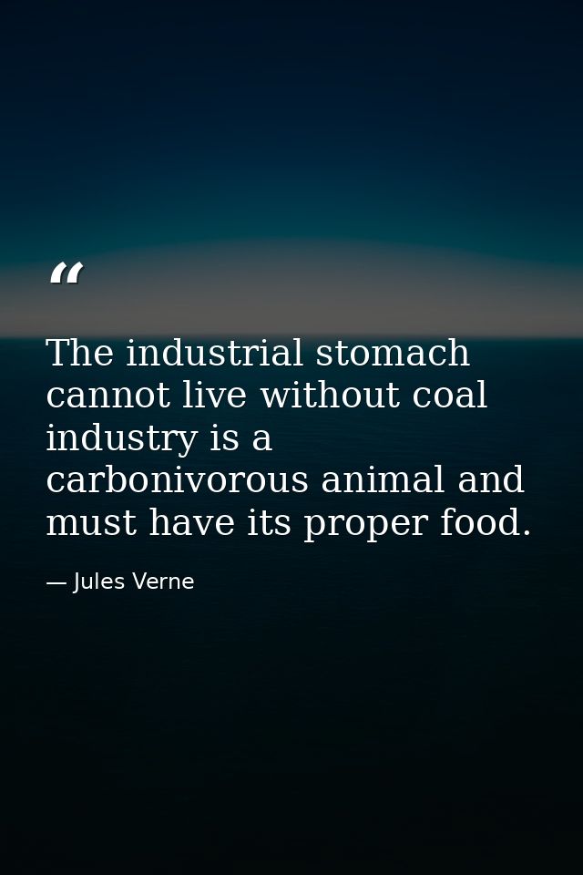 The industrial stomach cannot live without coal industry is a carbonivorous animal and must have its proper food. — Jules Verne
