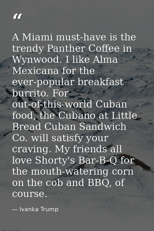 A Miami must-have is the trendy Panther Coffee in Wynwood. I like Alma Mexicana for the ever-popular breakfast burrito.  — Ivanka Trump