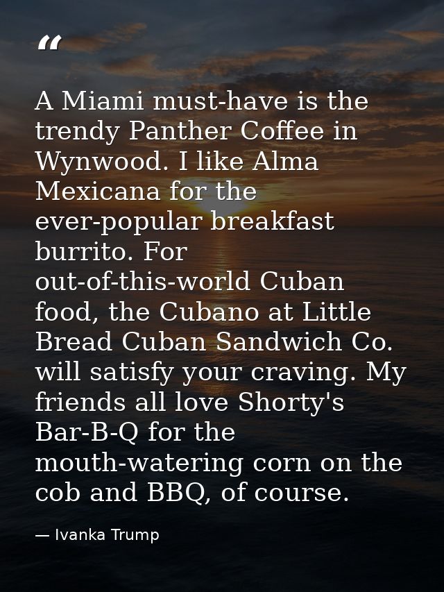 A Miami must-have is the trendy Panther Coffee in Wynwood. I like Alma Mexicana for the ever-popular breakfast burrito.  — Ivanka Trump