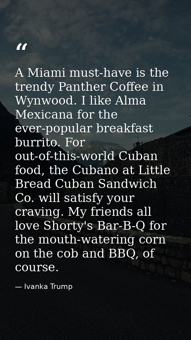 A Miami must-have is the trendy Panther Coffee in Wynwood. I like Alma Mexicana for the ever-popular breakfast burrito.  — Ivanka Trump