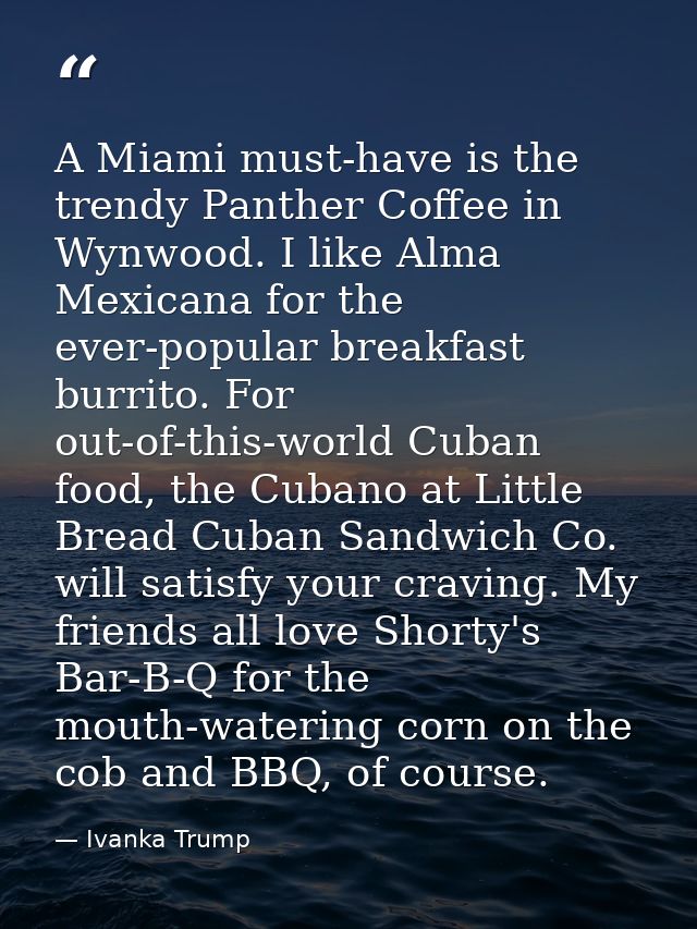 A Miami must-have is the trendy Panther Coffee in Wynwood. I like Alma Mexicana for the ever-popular breakfast burrito.  — Ivanka Trump