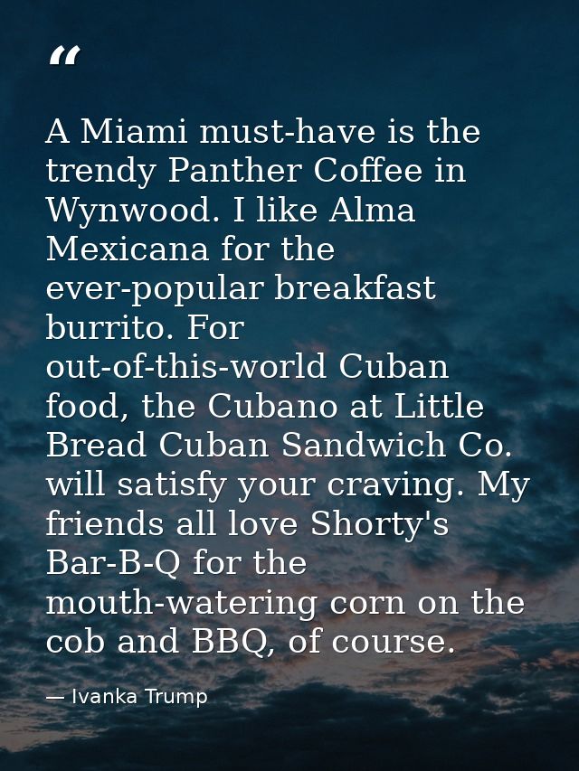 A Miami must-have is the trendy Panther Coffee in Wynwood. I like Alma Mexicana for the ever-popular breakfast burrito.  — Ivanka Trump