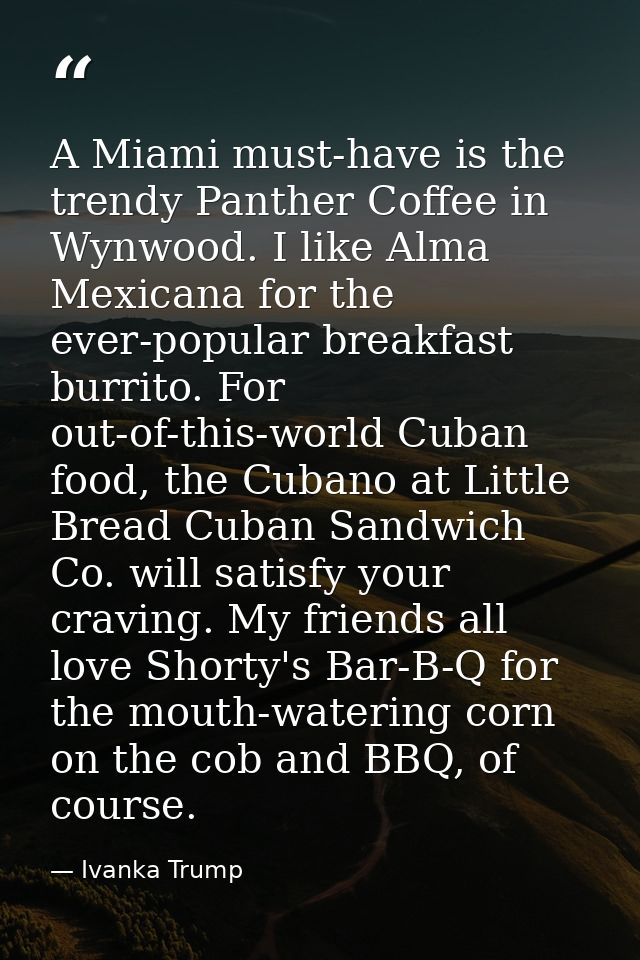 A Miami must-have is the trendy Panther Coffee in Wynwood. I like Alma Mexicana for the ever-popular breakfast burrito.  — Ivanka Trump