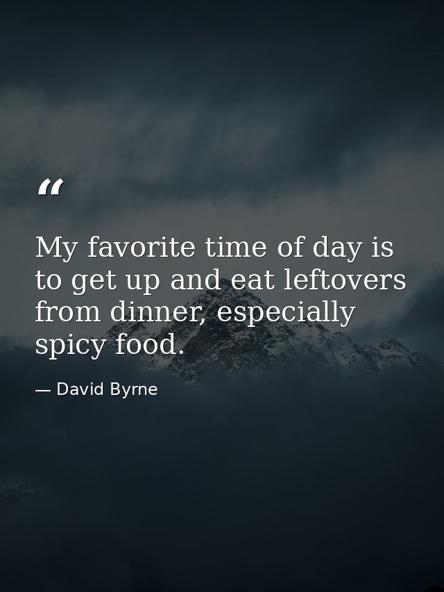 My favorite time of day is to get up and eat leftovers from dinner, especially spicy food. — David Byrne