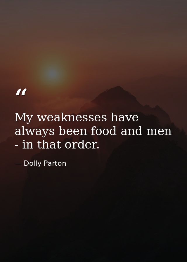 My weaknesses have always been food and men - in that order. — Dolly Parton