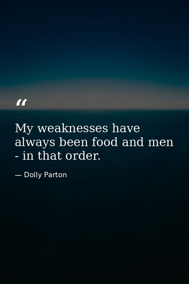 My weaknesses have always been food and men - in that order. — Dolly Parton