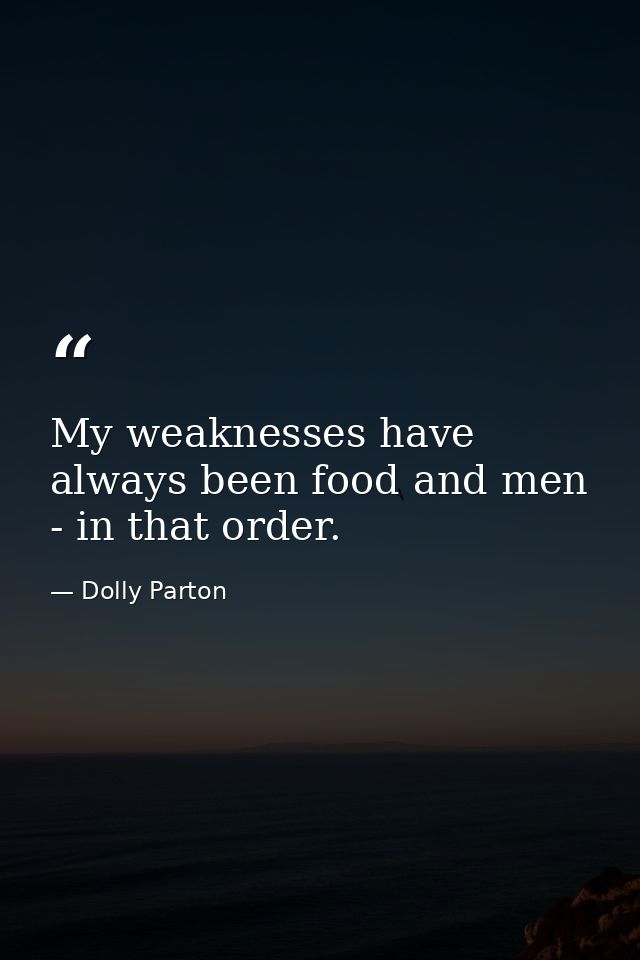 My weaknesses have always been food and men - in that order. — Dolly Parton