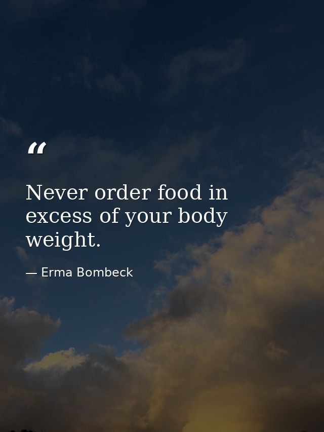 Never order food in excess of your body weight. — Erma Bombeck