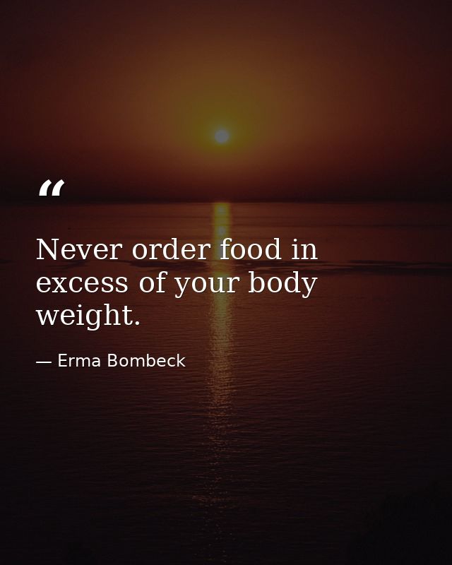 Never order food in excess of your body weight. — Erma Bombeck
