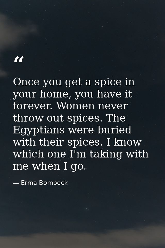Once you get a spice in your home, you have it forever. Women never throw out spices. The Egyptians were buried with the — Erma Bombeck