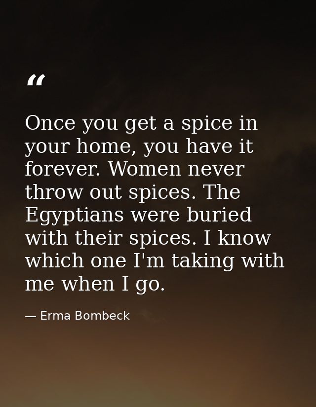 Once you get a spice in your home, you have it forever. Women never throw out spices. The Egyptians were buried with the — Erma Bombeck