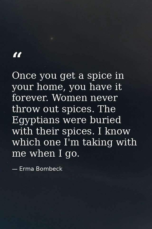 Once you get a spice in your home, you have it forever. Women never throw out spices. The Egyptians were buried with the — Erma Bombeck