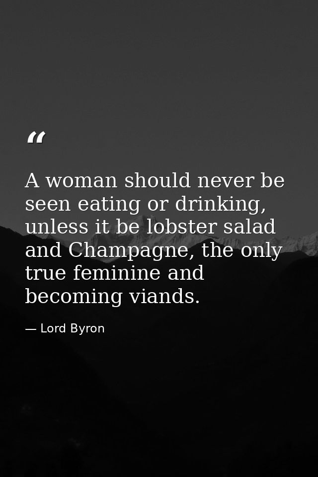 A woman should never be seen eating or drinking, unless it be lobster salad and Champagne, the only true feminine and be — Lord Byron