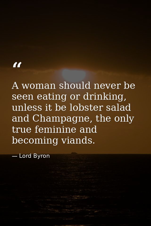 A woman should never be seen eating or drinking, unless it be lobster salad and Champagne, the only true feminine and be — Lord Byron