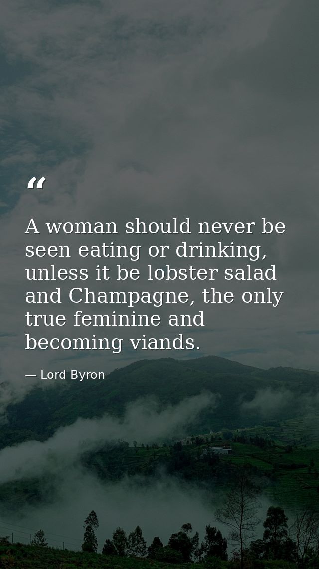 A woman should never be seen eating or drinking, unless it be lobster salad and Champagne, the only true feminine and be — Lord Byron